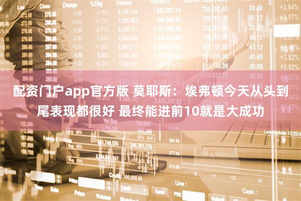 配资门户app官方版 莫耶斯:埃弗顿今天从头到尾表现都很好 最终能进前10就是大成功
