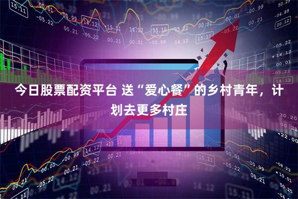 今日股票配资平台 送“爱心餐”的乡村青年，计划去更多村庄