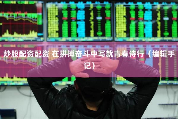 炒股配资配资 在拼搏奋斗中写就青春诗行（编辑手记）
