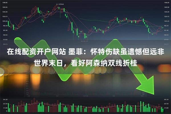 在线配资开户网站 墨菲：怀特伤缺虽遗憾但远非世界末日，看好阿森纳双线折桂
