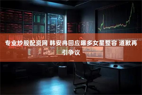 专业炒股配资网 韩安冉回应曝多女星整容 道歉再引争议