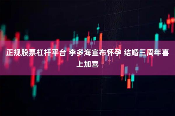 正规股票杠杆平台 李多海宣布怀孕 结婚三周年喜上加喜