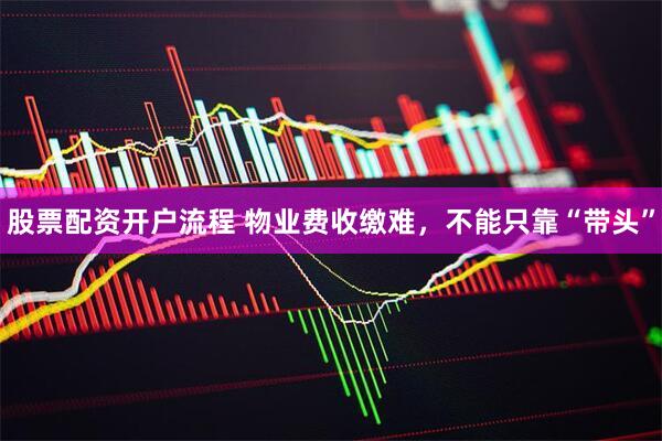 股票配资开户流程 物业费收缴难,不能只靠“带头”