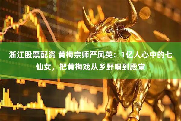 浙江股票配资 黄梅宗师严凤英：1亿人心中的七仙女，把黄梅戏从乡野唱到殿堂