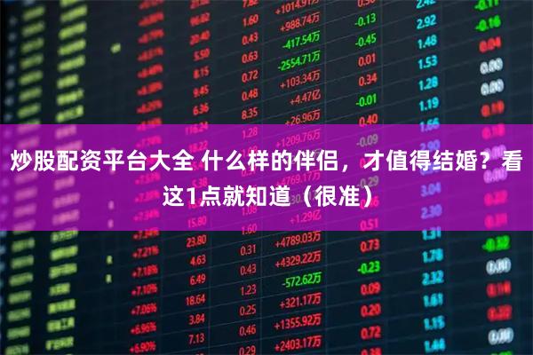 炒股配资平台大全 什么样的伴侣，才值得结婚？看这1点就知道（很准）