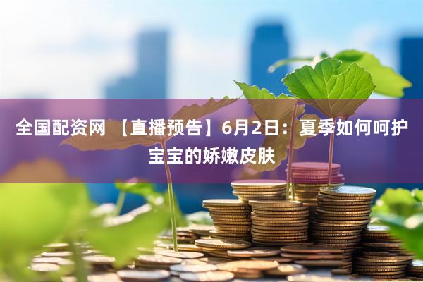 全国配资网 【直播预告】6月2日：夏季如何呵护宝宝的娇嫩皮肤