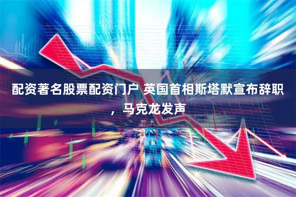 配资著名股票配资门户 英国首相斯塔默宣布辞职，马克龙发声