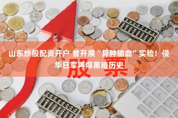 山东炒股配资开户 曾开展“异种输血”实验！侵华日军再爆黑暗历史