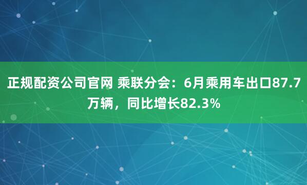正规配资公司官网 乘联分会：6月乘用车出口87.7万辆，同比增长82.3%