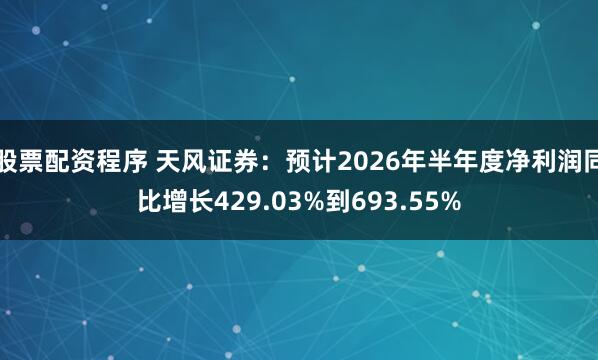 股票配资程序 天风证券：预计2026年半年度净利润同比增长429.03%到693.55%