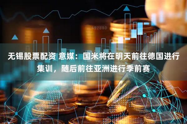 无锡股票配资 意媒：国米将在明天前往德国进行集训，随后前往亚洲进行季前赛