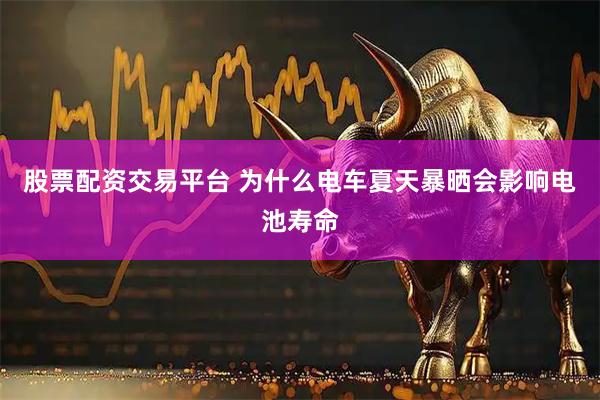 股票配资交易平台 为什么电车夏天暴晒会影响电池寿命
