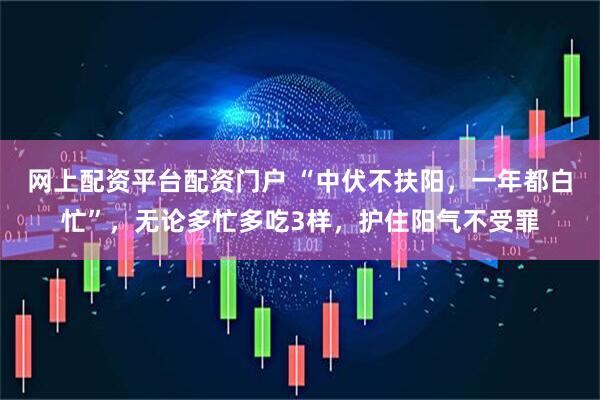 网上配资平台配资门户 “中伏不扶阳，一年都白忙”，无论多忙多吃3样，护住阳气不受罪