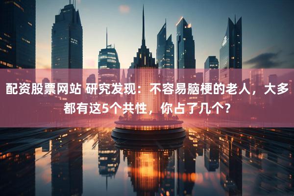 配资股票网站 研究发现:不容易脑梗的老人,大多都有这5个共性,你占了几个?