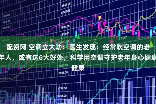 配资网 空调立大功：医生发现：经常吹空调的老年人，或有这6大好处，科学用空调守护老年身心健康