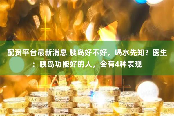 配资平台最新消息 胰岛好不好，喝水先知？医生：胰岛功能好的人，会有4种表现