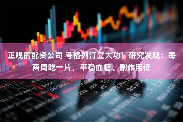 正规的配资公司 考格列汀立大功!研究发现:每两周吃一片,平稳血糖、副作用低