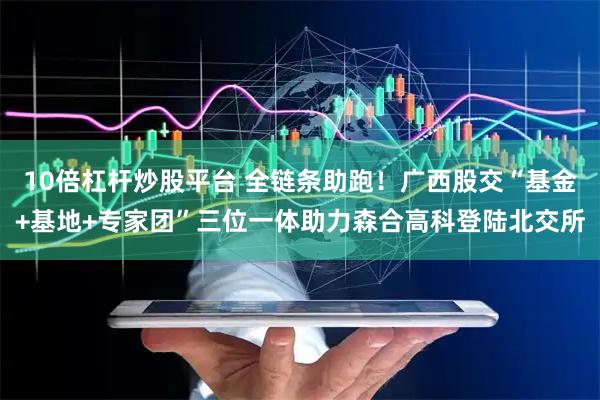 10倍杠杆炒股平台 全链条助跑！广西股交“基金+基地+专家团”三位一体助力森合高科登陆北交所