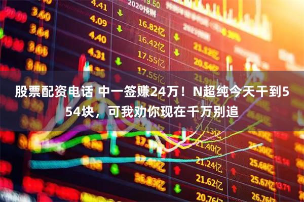 股票配资电话 中一签赚24万！N超纯今天干到554块，可我劝你现在千万别追