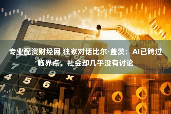 专业配资财经网 独家对话比尔·盖茨：AI已跨过临界点，社会却几乎没有讨论