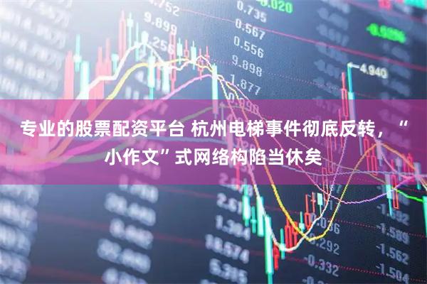 专业的股票配资平台 杭州电梯事件彻底反转，“小作文”式网络构陷当休矣